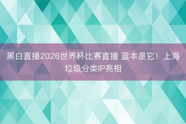 黑白直播2026世界杯比赛直播 蓝本是它！上海垃圾分类IP亮相