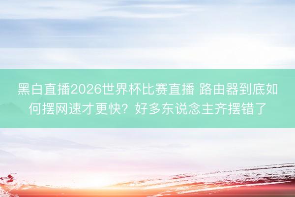 黑白直播2026世界杯比赛直播 路由器到底如何摆网速才更快?好多东说念主齐摆错了