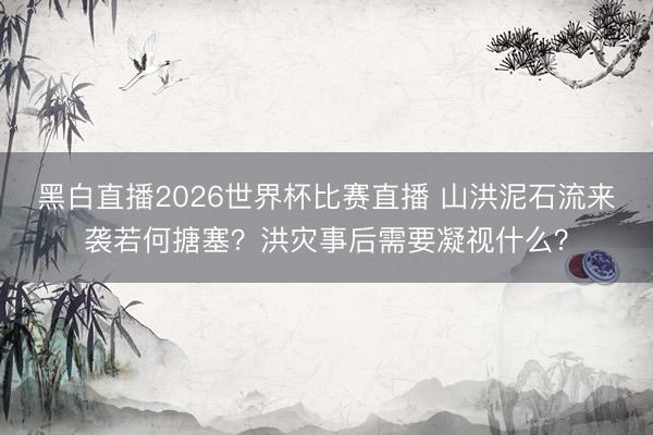 黑白直播2026世界杯比赛直播 山洪泥石流来袭若何搪塞？洪灾事后需要凝视什么？