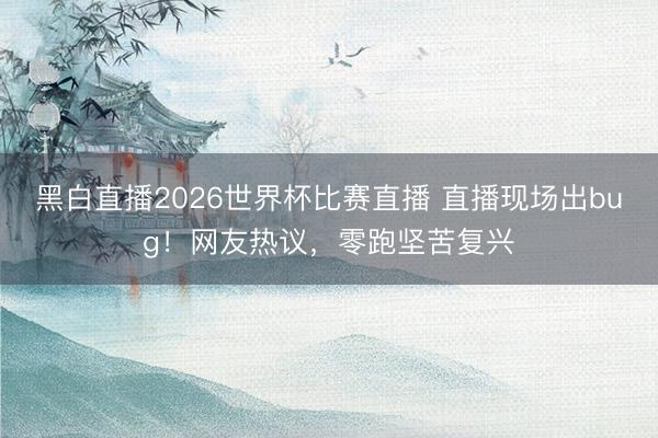 黑白直播2026世界杯比赛直播 直播现场出bug!网友热议,零跑坚苦复兴