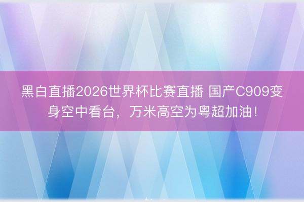 黑白直播2026世界杯比赛直播 国产C909变身空中看台,万米高空为粤超加油!