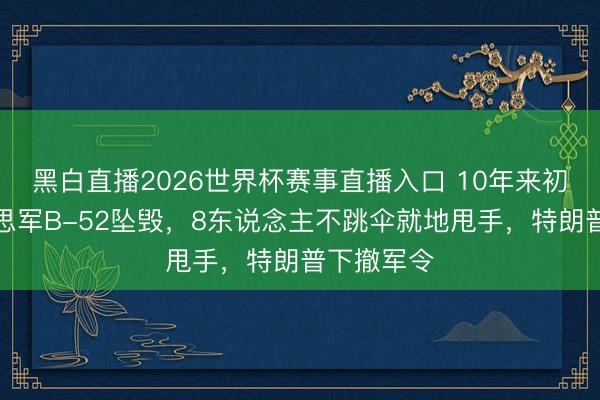 黑白直播2026世界杯赛事直播入口 10年来初度，好意思军B-52坠毁，8东说念主不跳伞就地甩手，特朗普下撤军令