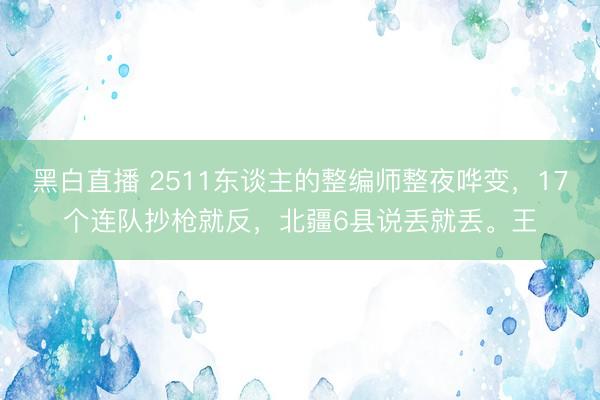 黑白直播 2511东谈主的整编师整夜哗变,17个连队抄枪就反,北疆6县说丢就丢。王