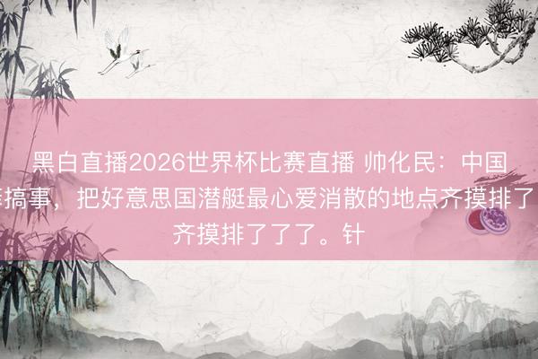 黑白直播2026世界杯比赛直播 帅化民：中国借着日菲搞事，把好意思国潜艇最心爱消散的地点齐摸排了了了。针