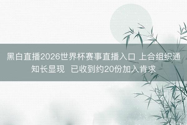 黑白直播2026世界杯赛事直播入口 上合组织通知长显现  已收到约20份加入肯求