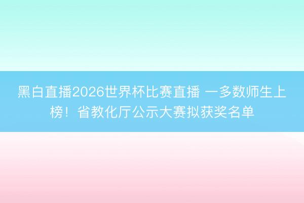 黑白直播2026世界杯比赛直播 一多数师生上榜！省教化厅公示大赛拟获奖名单