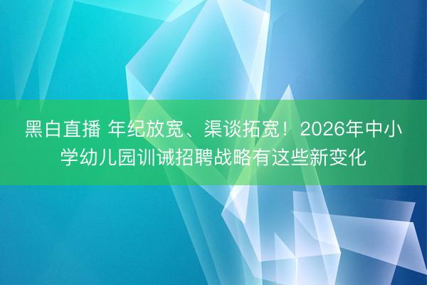 黑白直播 年纪放宽、渠谈拓宽！2026年中小学幼儿园训诫招聘战略有这些新变化