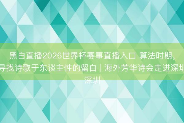 黑白直播2026世界杯赛事直播入口 算法时期，寻找诗歌于东谈主性的留白 | 海外芳华诗会走进深圳