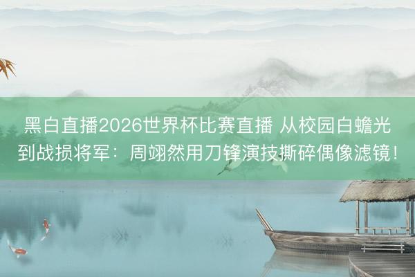 黑白直播2026世界杯比赛直播 从校园白蟾光到战损将军：周翊然用刀锋演技撕碎偶像滤镜！