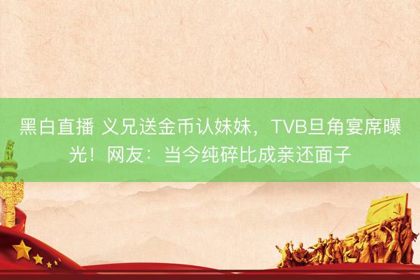 黑白直播 义兄送金币认妹妹，TVB旦角宴席曝光！网友：当今纯碎比成亲还面子