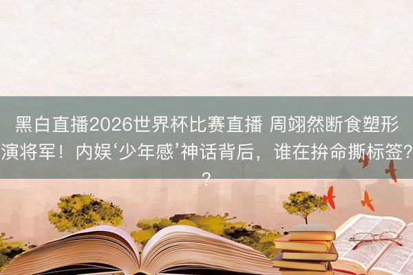 黑白直播2026世界杯比赛直播 周翊然断食塑形演将军！内娱‘少年感’神话背后，谁在拚命撕标签？