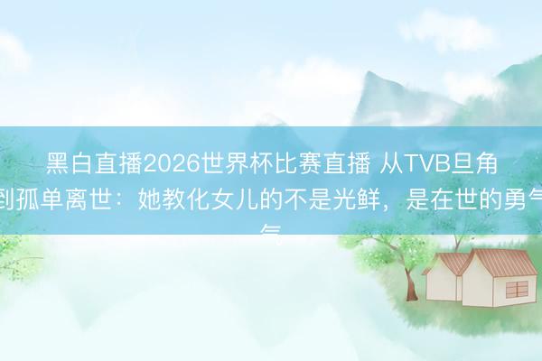 黑白直播2026世界杯比赛直播 从TVB旦角到孤单离世：她教化女儿的不是光鲜，是在世的勇气