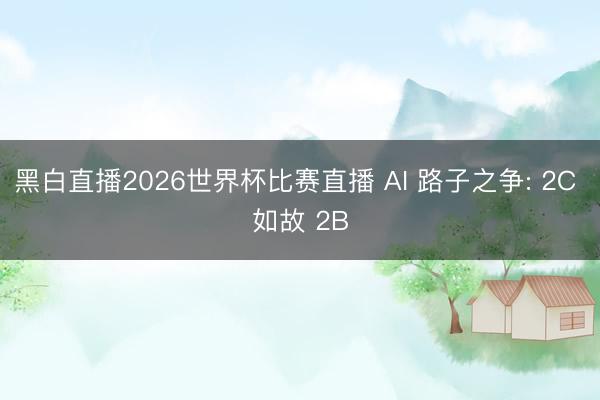 黑白直播2026世界杯比赛直播 AI 路子之争: 2C 如故 2B
