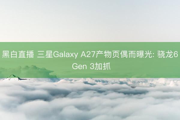 黑白直播 三星Galaxy A27产物页偶而曝光: 骁龙6 Gen 3加抓