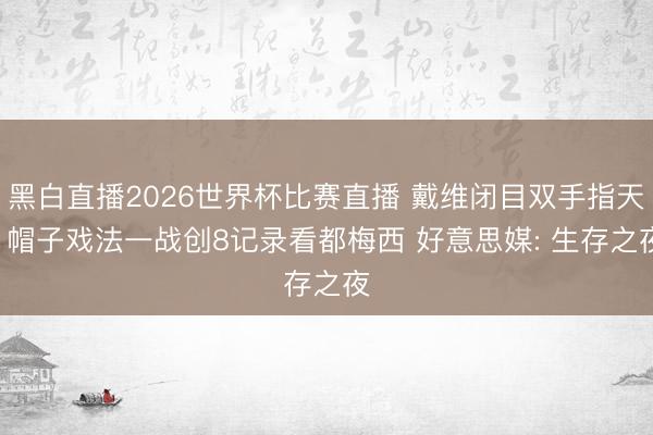 黑白直播2026世界杯比赛直播 戴维闭目双手指天! 帽子戏法一战创8记录看都梅西 好意思媒: 生存之夜