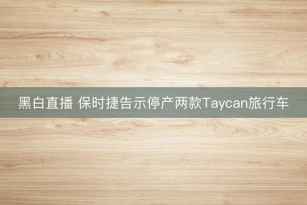 黑白直播 保时捷告示停产两款Taycan旅行车