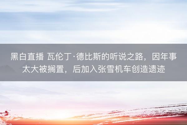 黑白直播 瓦伦丁·德比斯的听说之路,因年事太大被搁置,后加入张雪机车创造遗迹