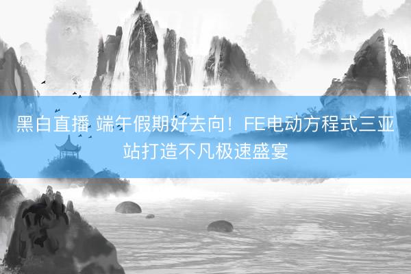 黑白直播 端午假期好去向!FE电动方程式三亚站打造不凡极速盛宴
