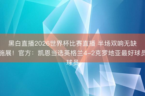 黑白直播2026世界杯比赛直播 半场双响无缺施展!官方:凯恩当选英格兰4-2克罗地亚最好球员