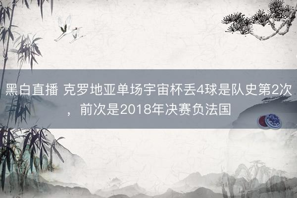 黑白直播 克罗地亚单场宇宙杯丢4球是队史第2次,前次是2018年决赛负法国