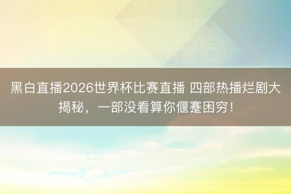 黑白直播2026世界杯比赛直播 四部热播烂剧大揭秘，一部没看算你偃蹇困穷！