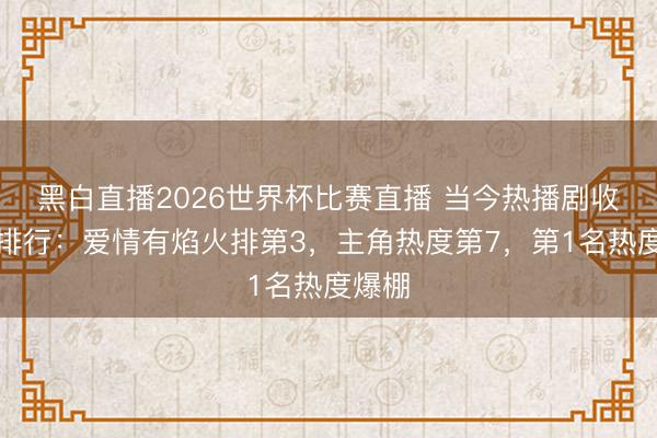 黑白直播2026世界杯比赛直播 当今热播剧收视率排行:爱情有焰火排第3,主角热度第7,第1名热度爆棚
