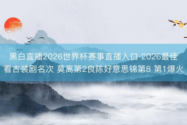 黑白直播2026世界杯赛事直播入口 2026最佳看古装剧名次 莫离第2良陈好意思锦第8 第1爆火