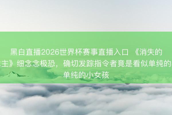黑白直播2026世界杯赛事直播入口 《消失的东说念主》细念念极恐，确切发踪指令者竟是看似单纯的小女孩